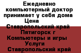 Ежедневно компьютерный доктор принимает у себя дома › Цена ­ 450 - Ставропольский край, Пятигорск г. Компьютеры и игры » Услуги   . Ставропольский край,Пятигорск г.